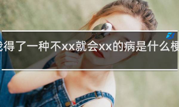 我得了一种不xx就会xx的病是什么梗什么梗