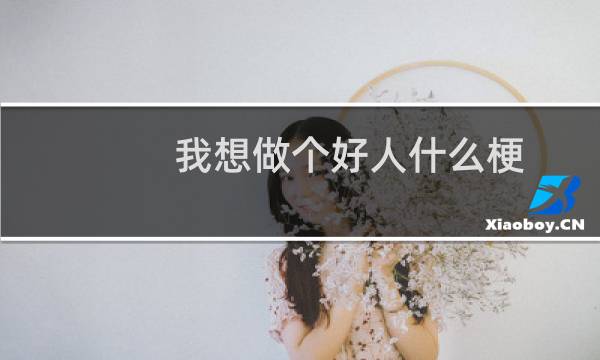 我想做个好人什么梗？我想做个好人是什么意思什么梗