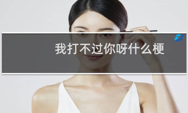 我打不过你呀什么梗
