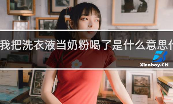 我把洗衣液当奶粉喝了是什么意思什么梗