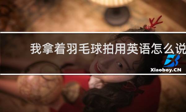 我拿着羽毛球拍用英语怎么说