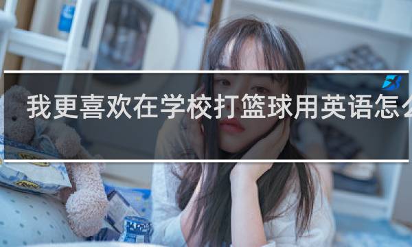 我更喜欢在学校打篮球用英语怎么说