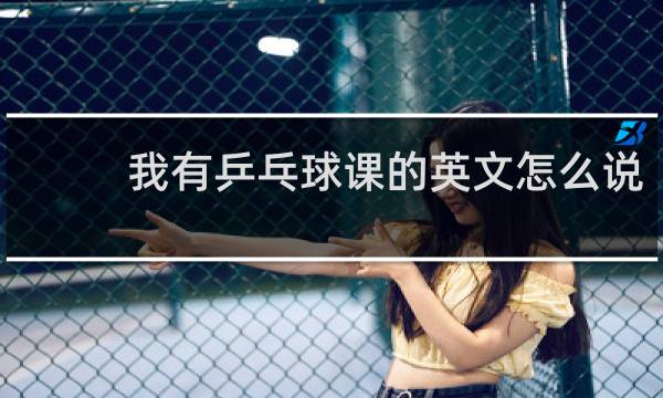 我有乒乓球课的英文怎么说