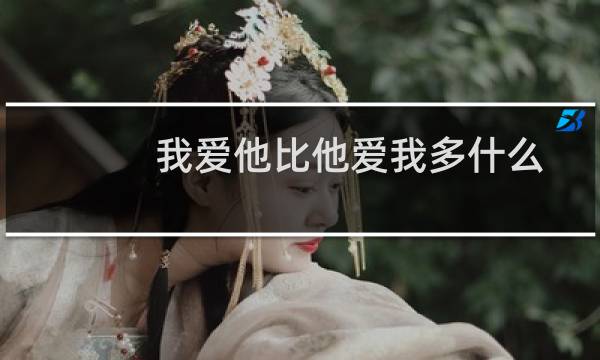 我爱他比他爱我多什么意思（他比我爱你什么意思）图片