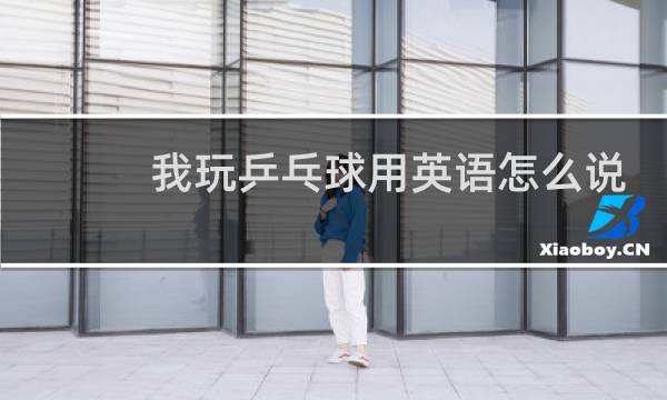 我玩乒乓球用英语怎么说