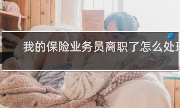 我的保险业务员离职了怎么处理图片