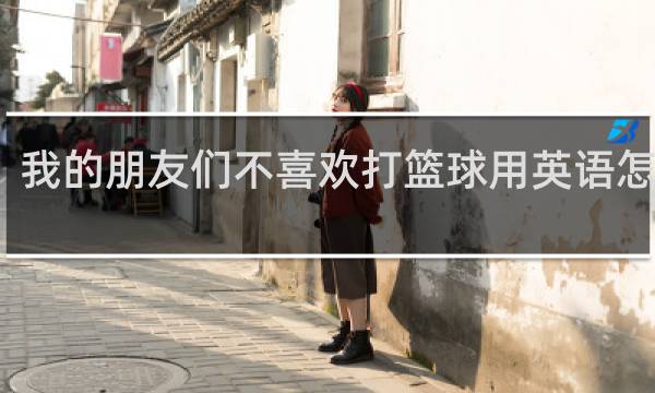 我的朋友们不喜欢打篮球用英语怎么说