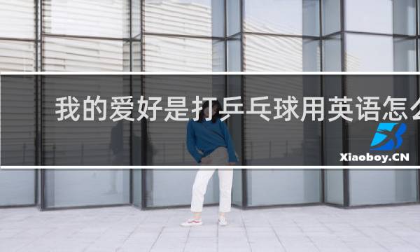 我的爱好是打乒乓球用英语怎么写