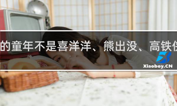 我的童年不是喜洋洋、熊出没、高铁侠什么梗？我的童年不是喜洋洋、熊出没、高铁侠是什么意思什么梗