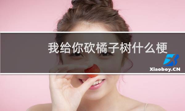 我给你砍橘子树什么梗？我给你砍橘子树是什么意思什么梗