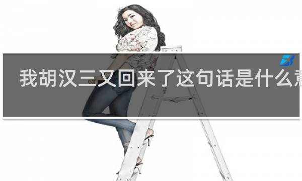 我胡汉三又回来了这句话是什么意思，出自哪里什么梗