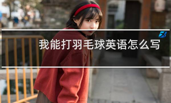 我能打羽毛球英语怎么写