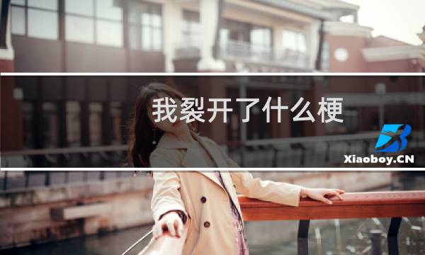 我裂开了什么梗？我裂开了是什么意思什么梗