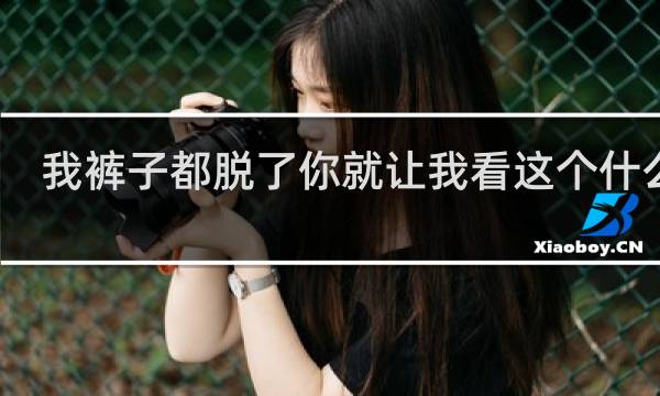 我裤子都脱了你就让我看这个什么梗？我裤子都脱了你就让我看这个是什么意思什么梗