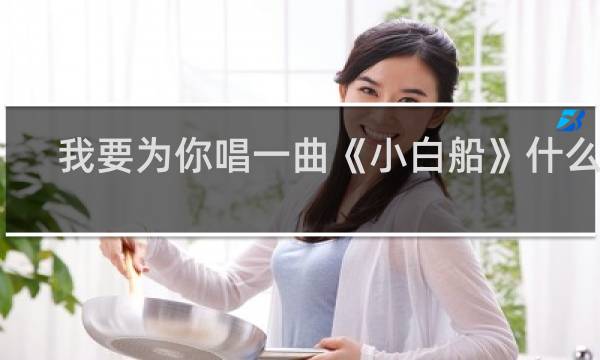 我要为你唱一曲《小白船》什么梗