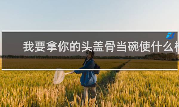 我要拿你的头盖骨当碗使什么梗