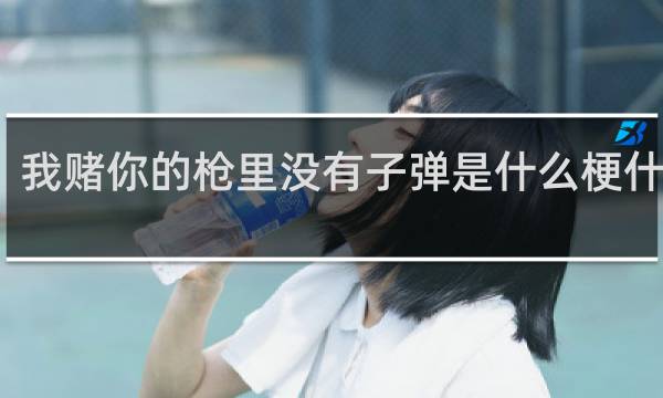 我赌你的枪里没有子弹是什么梗什么梗