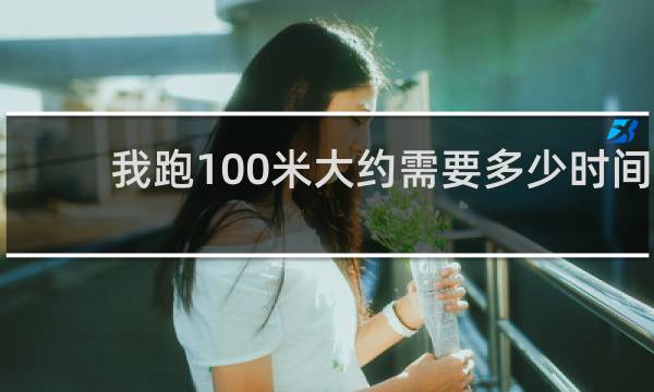 我跑100米大约需要多少时间