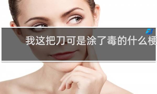 我这把刀可是涂了毒的什么梗？我这把刀可是涂了毒的是什么意思什么梗