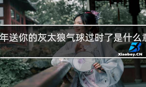 我那年送你的灰太狼气球过时了是什么意思什么梗