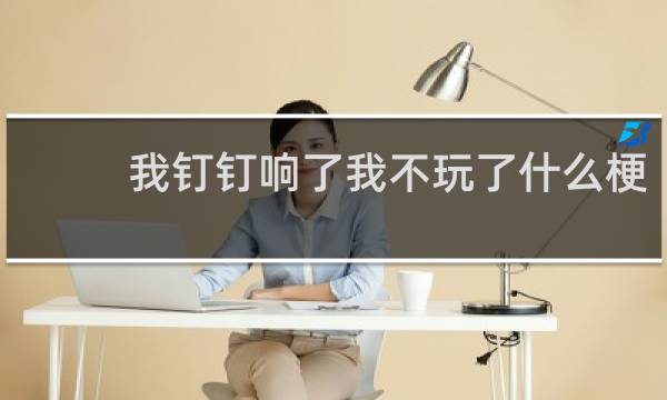 我钉钉响了我不玩了什么梗？我钉钉响了我不玩了是什么意思什么梗