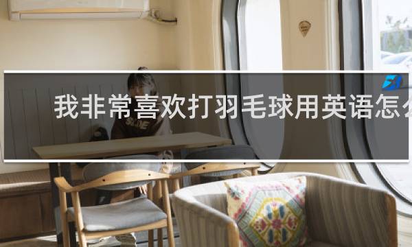 我非常喜欢打羽毛球用英语怎么说
