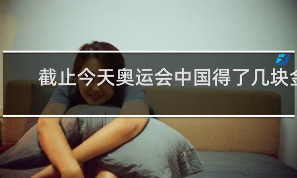 截止今天奥运会中国得了几块金牌