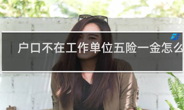 户口不在工作单位五险一金怎么办