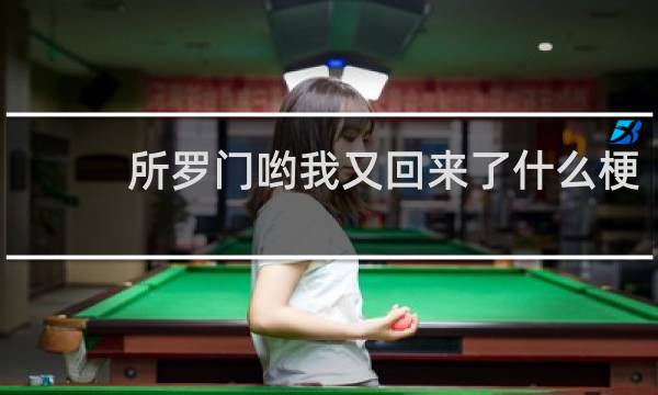 所罗门哟我又回来了什么梗？所罗门哟我又回来了是什么意思什么梗
