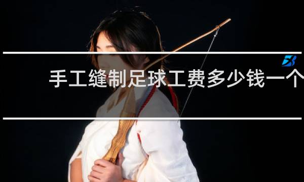手工缝制足球工费多少钱一个