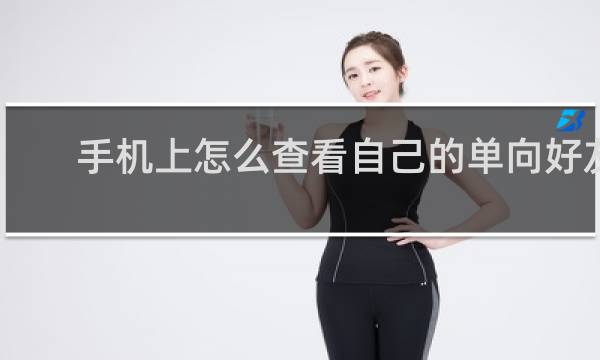 手机上怎么查看自己的单向好友