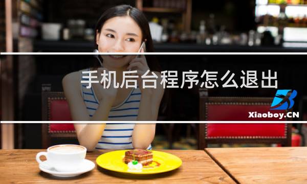 手机后台程序怎么退出?后台运行应用如何清理?