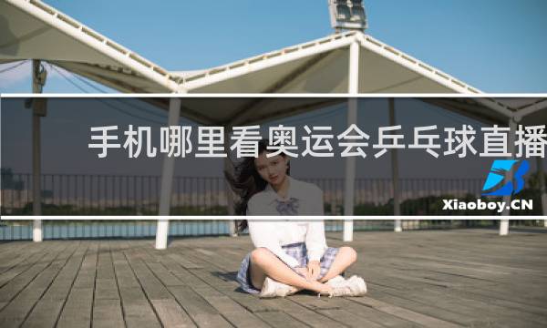 手机哪里看奥运会乒乓球直播