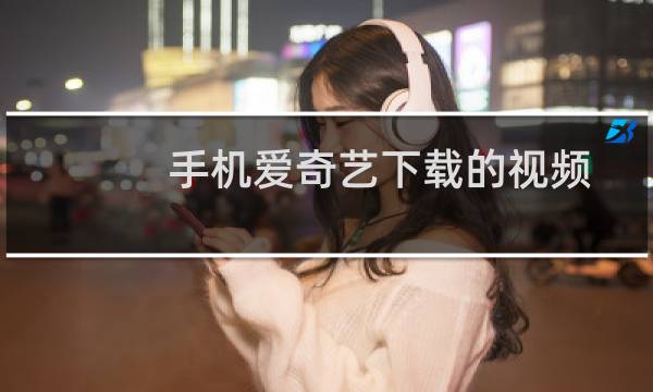 手机爱奇艺下载的视频在哪里? 爱奇艺手机版下载视频路径查看方法