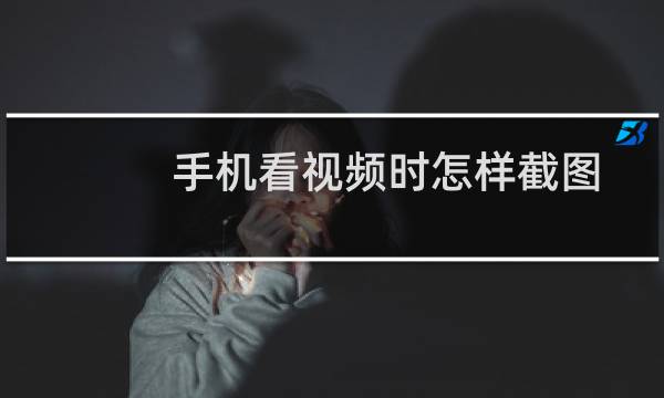 手机看视频时怎样截图？