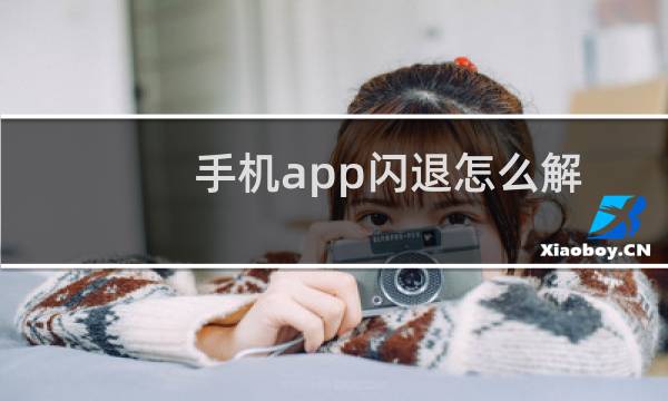 手机app闪退怎么解决(手机上的app闪退怎么回事)
