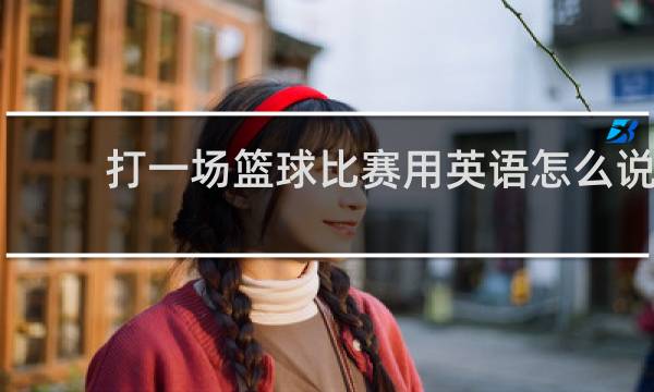 打一场篮球比赛用英语怎么说