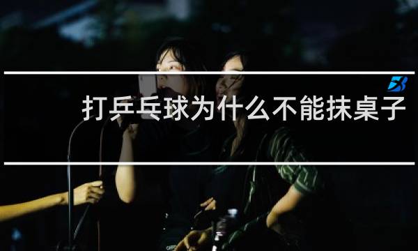 打乒乓球为什么不能抹桌子