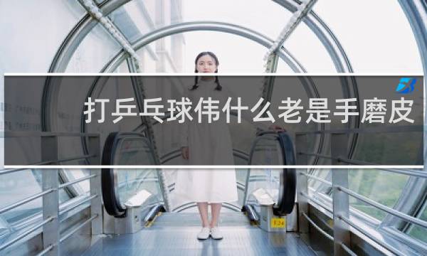 打乒乓球伟什么老是手磨皮