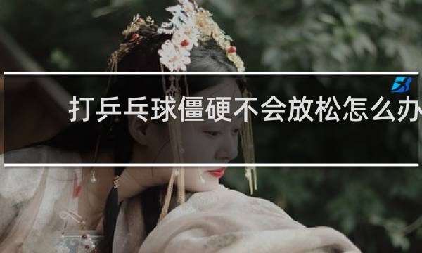 打乒乓球僵硬不会放松怎么办