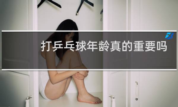 打乒乓球年龄真的重要吗