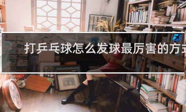 打乒乓球怎么发球最厉害的方式