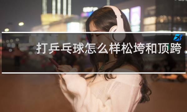 打乒乓球怎么样松垮和顶跨