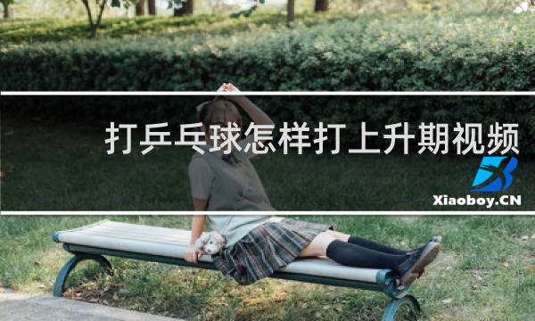 打乒乓球怎样打上升期视频