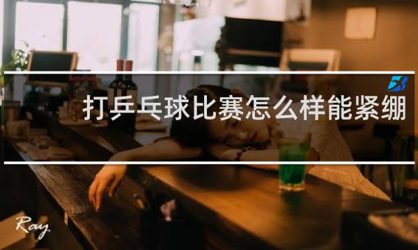 打乒乓球比赛怎么样能紧绷