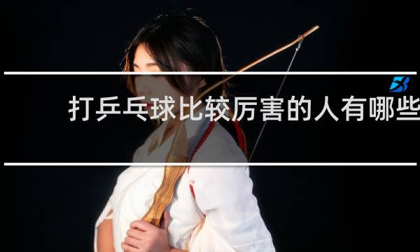 打乒乓球比较厉害的人有哪些