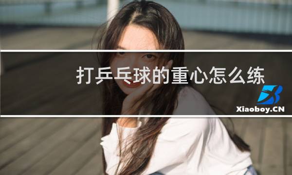 打乒乓球的重心怎么练