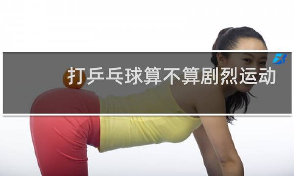 打乒乓球算不算剧烈运动