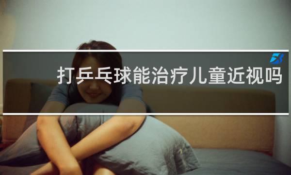 打乒乓球能治疗儿童近视吗