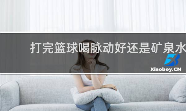 打完篮球喝脉动好还是矿泉水